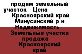 продам земельный участок › Цена ­ 300-450000 - Красноярский край, Минусинский р-н Недвижимость » Земельные участки продажа   . Красноярский край